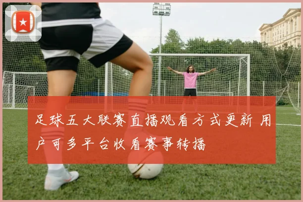 足球五大联赛直播观看方式更新 用户可多平台收看赛事转播