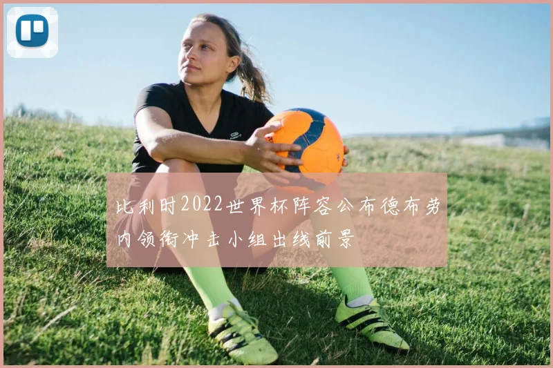 比利时2022世界杯阵容公布德布劳内领衔冲击小组出线前景