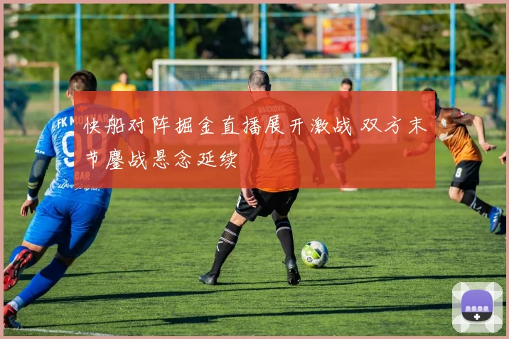 快船对阵掘金直播展开激战 双方末节鏖战悬念延续
