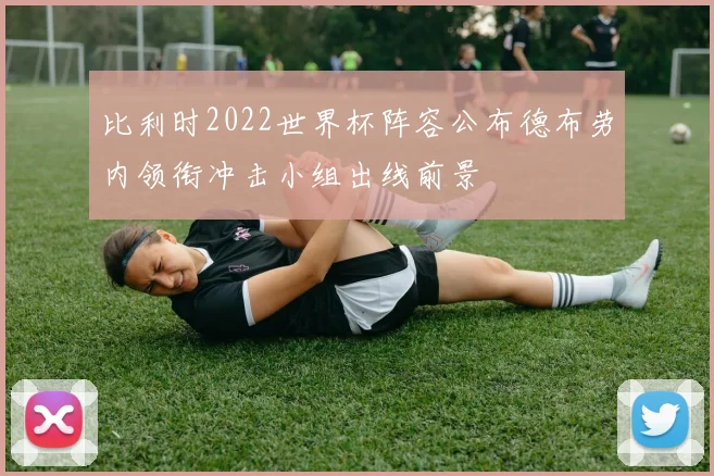 比利时2022世界杯阵容公布德布劳内领衔冲击小组出线前景