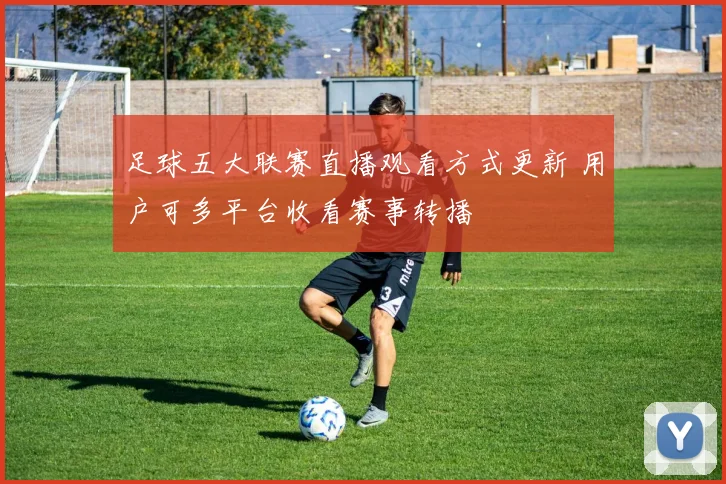 足球五大联赛直播观看方式更新 用户可多平台收看赛事转播