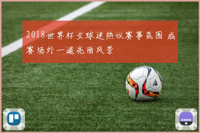 2018世界杯女球迷热议赛事氛围 成赛场外一道亮丽风景