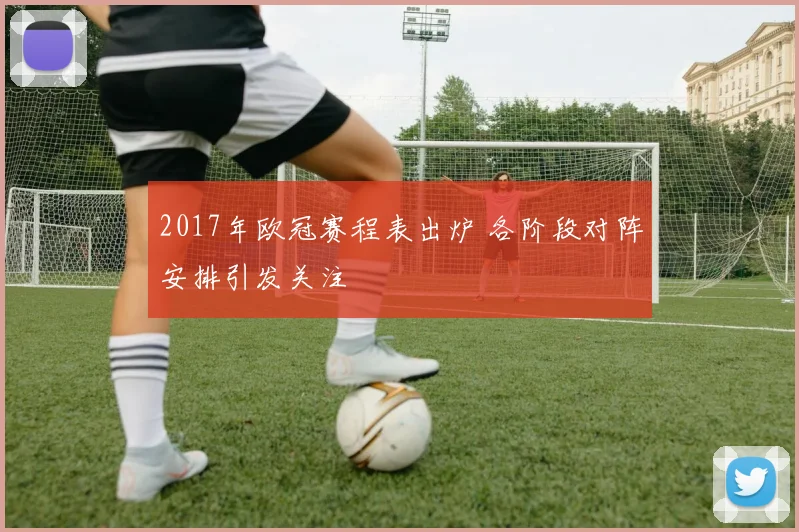 2017年欧冠赛程表出炉 各阶段对阵安排引发关注