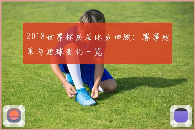 2018世界杯历届比分回顾：赛事结果与进球变化一览